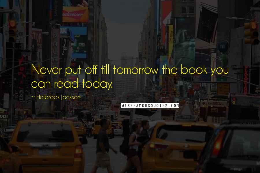 Holbrook Jackson Quotes: Never put off till tomorrow the book you can read today.