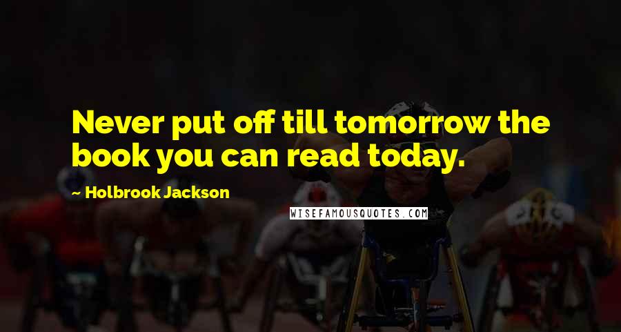 Holbrook Jackson Quotes: Never put off till tomorrow the book you can read today.