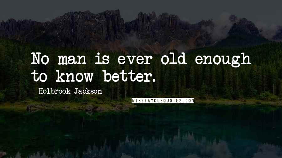 Holbrook Jackson Quotes: No man is ever old enough to know better.