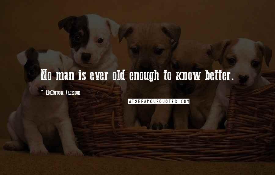 Holbrook Jackson Quotes: No man is ever old enough to know better.