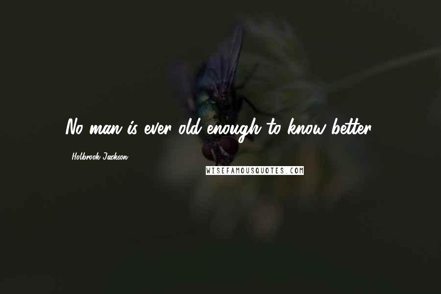 Holbrook Jackson Quotes: No man is ever old enough to know better.