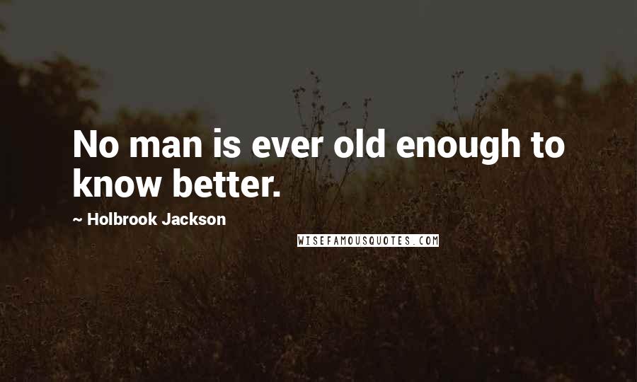 Holbrook Jackson Quotes: No man is ever old enough to know better.