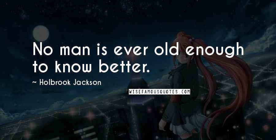 Holbrook Jackson Quotes: No man is ever old enough to know better.