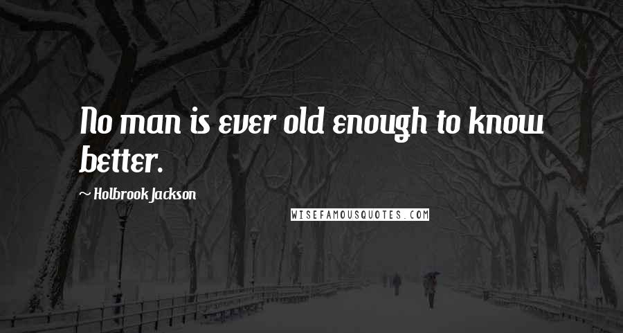 Holbrook Jackson Quotes: No man is ever old enough to know better.