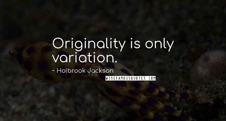 Holbrook Jackson Quotes: Originality is only variation.
