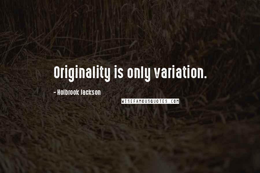 Holbrook Jackson Quotes: Originality is only variation.