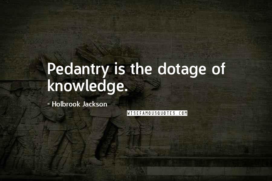 Holbrook Jackson Quotes: Pedantry is the dotage of knowledge.