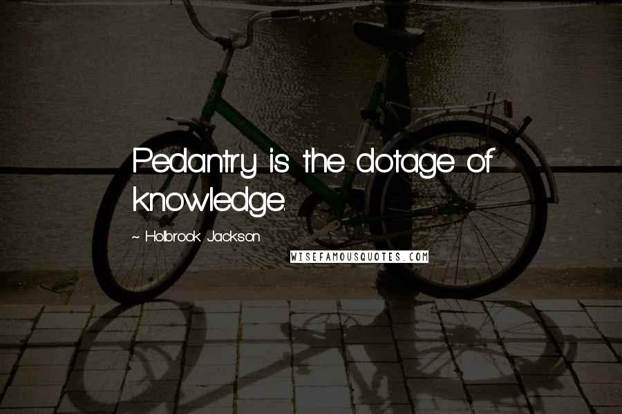 Holbrook Jackson Quotes: Pedantry is the dotage of knowledge.