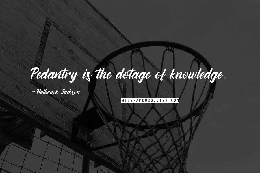 Holbrook Jackson Quotes: Pedantry is the dotage of knowledge.