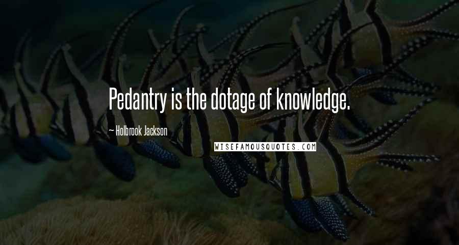 Holbrook Jackson Quotes: Pedantry is the dotage of knowledge.
