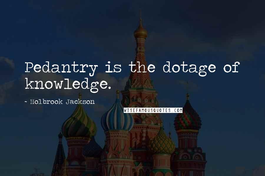 Holbrook Jackson Quotes: Pedantry is the dotage of knowledge.
