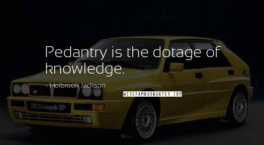 Holbrook Jackson Quotes: Pedantry is the dotage of knowledge.