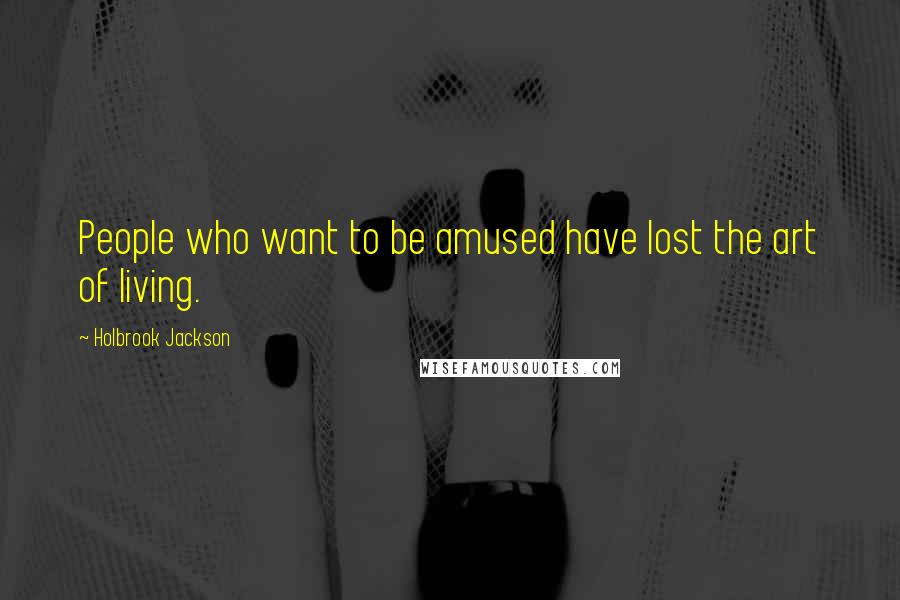 Holbrook Jackson Quotes: People who want to be amused have lost the art of living.