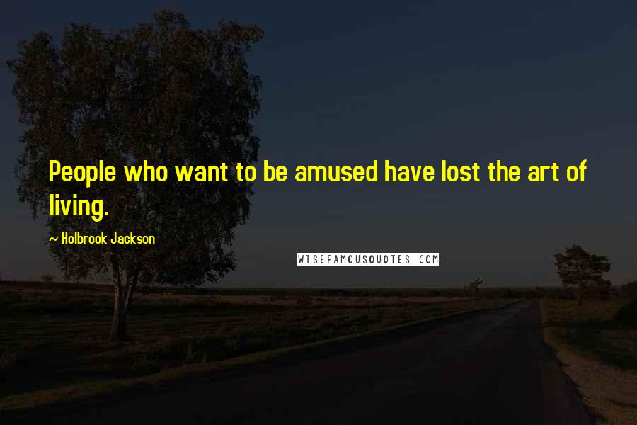 Holbrook Jackson Quotes: People who want to be amused have lost the art of living.