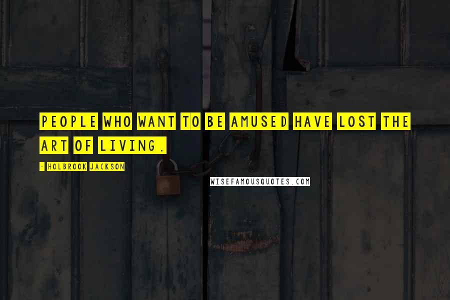 Holbrook Jackson Quotes: People who want to be amused have lost the art of living.