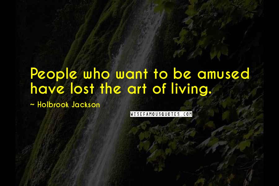 Holbrook Jackson Quotes: People who want to be amused have lost the art of living.