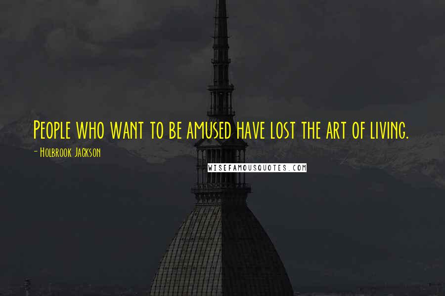 Holbrook Jackson Quotes: People who want to be amused have lost the art of living.