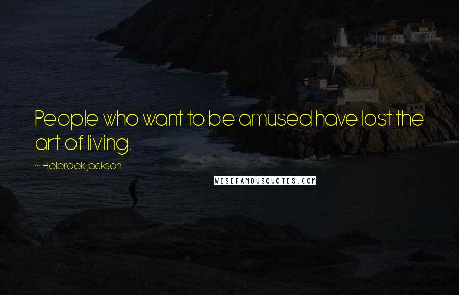 Holbrook Jackson Quotes: People who want to be amused have lost the art of living.