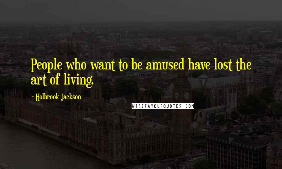Holbrook Jackson Quotes: People who want to be amused have lost the art of living.