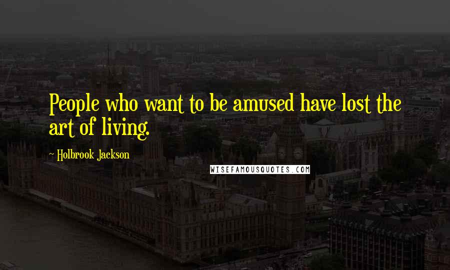 Holbrook Jackson Quotes: People who want to be amused have lost the art of living.