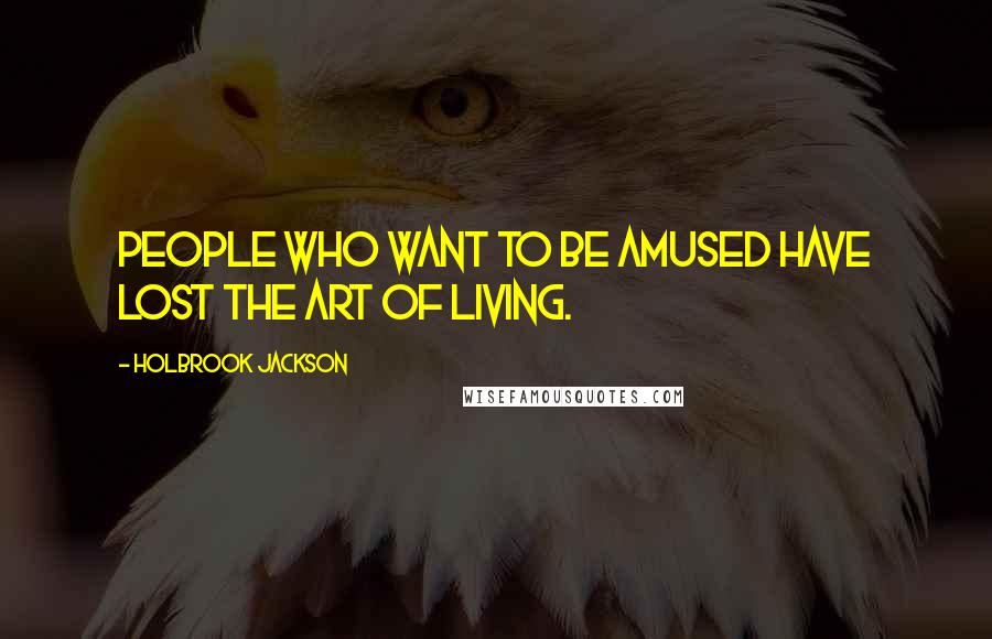 Holbrook Jackson Quotes: People who want to be amused have lost the art of living.