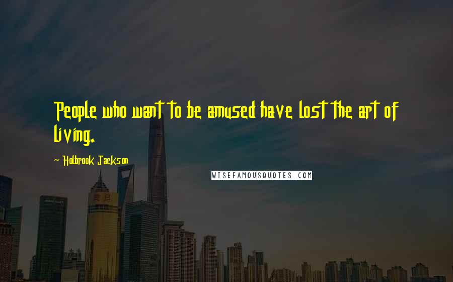 Holbrook Jackson Quotes: People who want to be amused have lost the art of living.