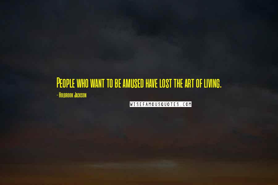 Holbrook Jackson Quotes: People who want to be amused have lost the art of living.