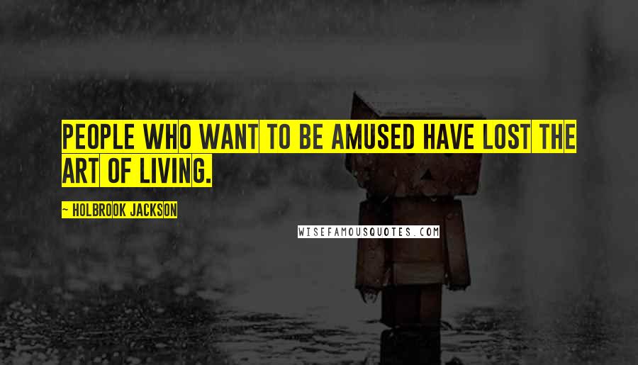 Holbrook Jackson Quotes: People who want to be amused have lost the art of living.