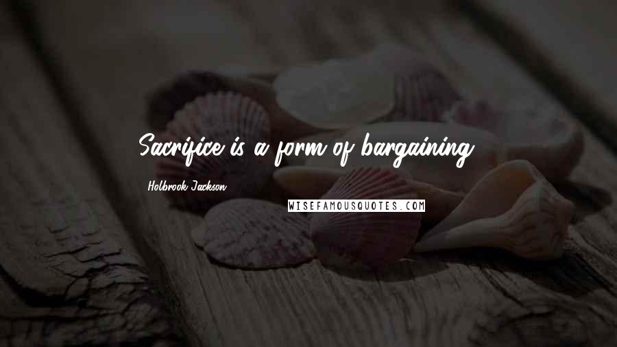Holbrook Jackson Quotes: Sacrifice is a form of bargaining.
