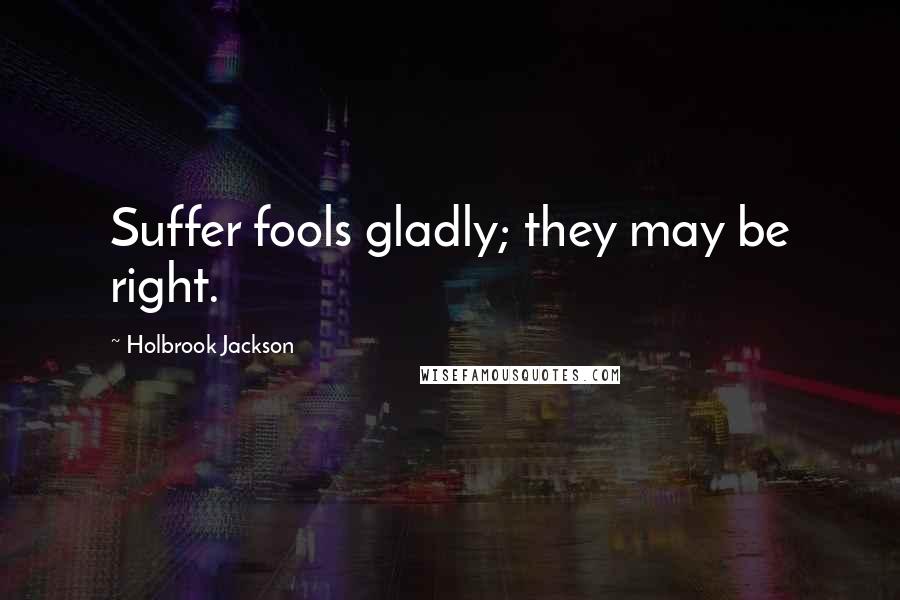 Holbrook Jackson Quotes: Suffer fools gladly; they may be right.