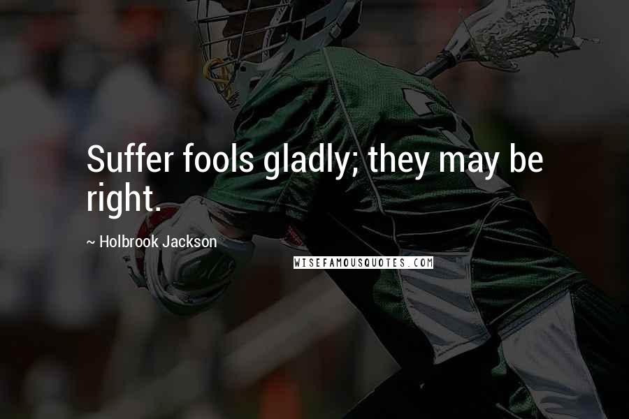 Holbrook Jackson Quotes: Suffer fools gladly; they may be right.
