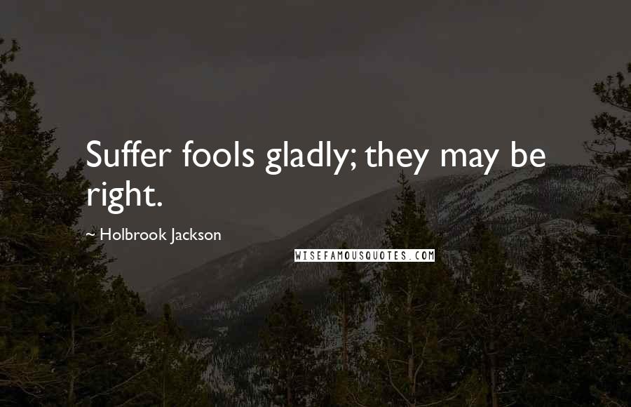 Holbrook Jackson Quotes: Suffer fools gladly; they may be right.