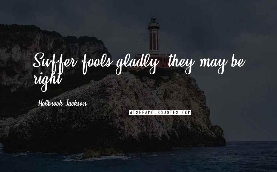 Holbrook Jackson Quotes: Suffer fools gladly; they may be right.
