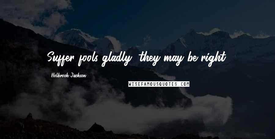 Holbrook Jackson Quotes: Suffer fools gladly; they may be right.