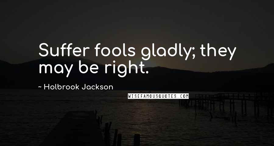 Holbrook Jackson Quotes: Suffer fools gladly; they may be right.