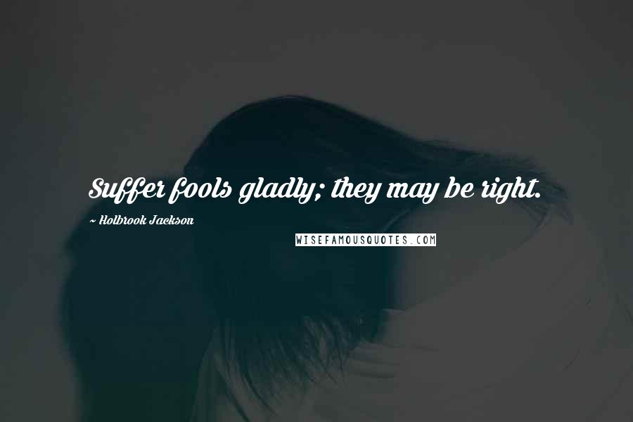 Holbrook Jackson Quotes: Suffer fools gladly; they may be right.