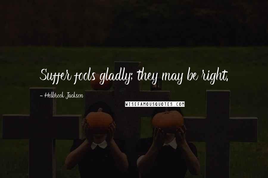 Holbrook Jackson Quotes: Suffer fools gladly; they may be right.