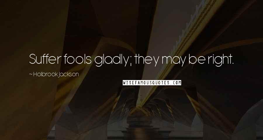Holbrook Jackson Quotes: Suffer fools gladly; they may be right.