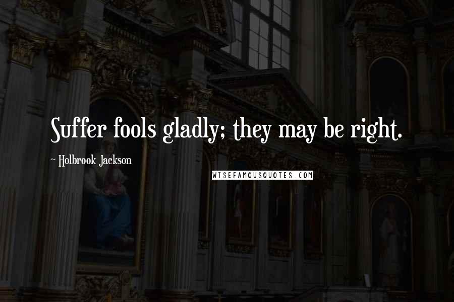 Holbrook Jackson Quotes: Suffer fools gladly; they may be right.