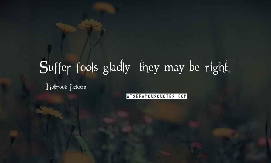 Holbrook Jackson Quotes: Suffer fools gladly; they may be right.