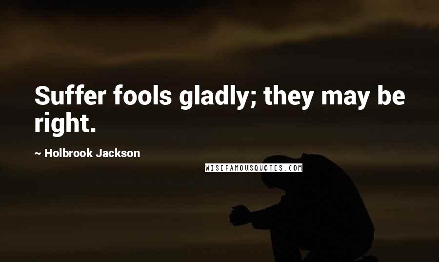 Holbrook Jackson Quotes: Suffer fools gladly; they may be right.