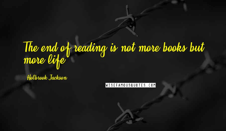 Holbrook Jackson Quotes: The end of reading is not more books but more life.