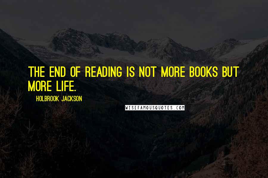 Holbrook Jackson Quotes: The end of reading is not more books but more life.