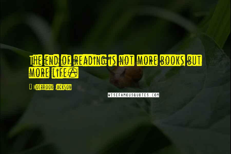 Holbrook Jackson Quotes: The end of reading is not more books but more life.
