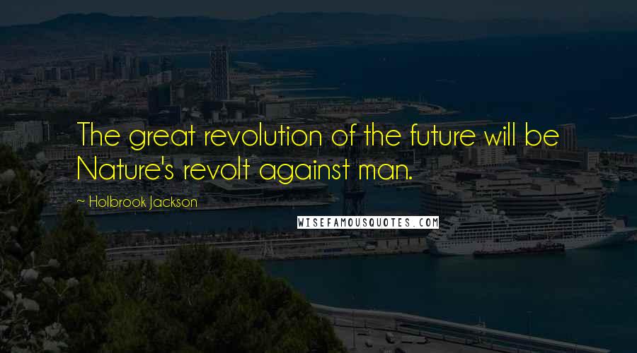 Holbrook Jackson Quotes: The great revolution of the future will be Nature's revolt against man.