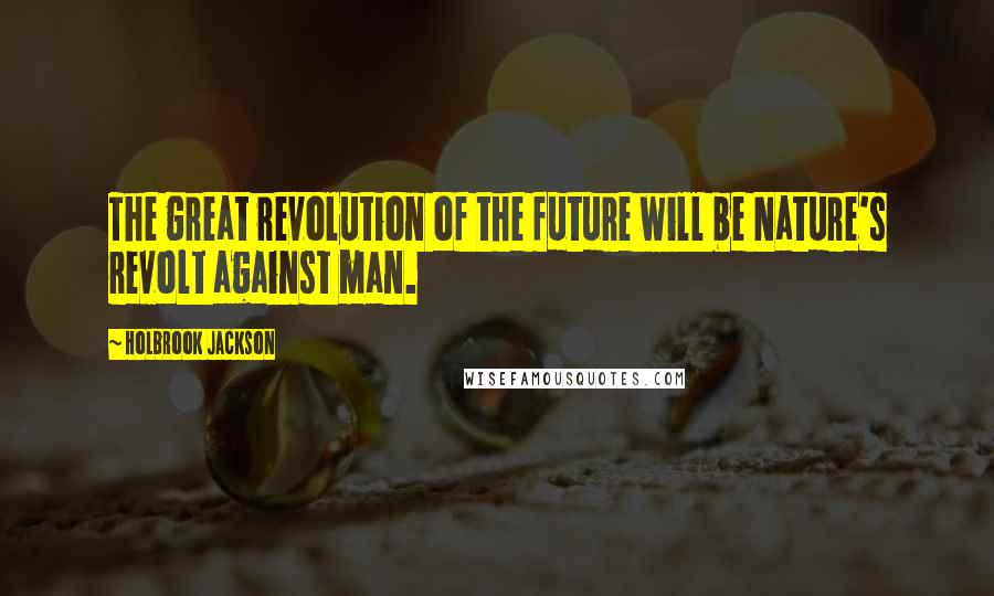 Holbrook Jackson Quotes: The great revolution of the future will be Nature's revolt against man.