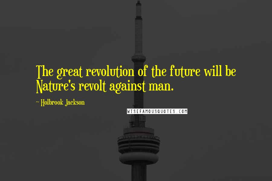 Holbrook Jackson Quotes: The great revolution of the future will be Nature's revolt against man.