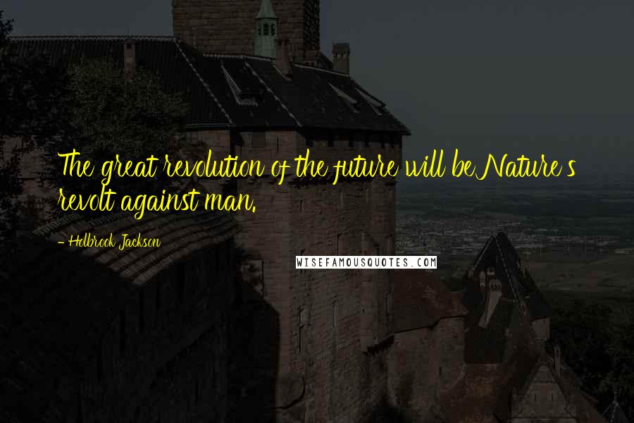 Holbrook Jackson Quotes: The great revolution of the future will be Nature's revolt against man.