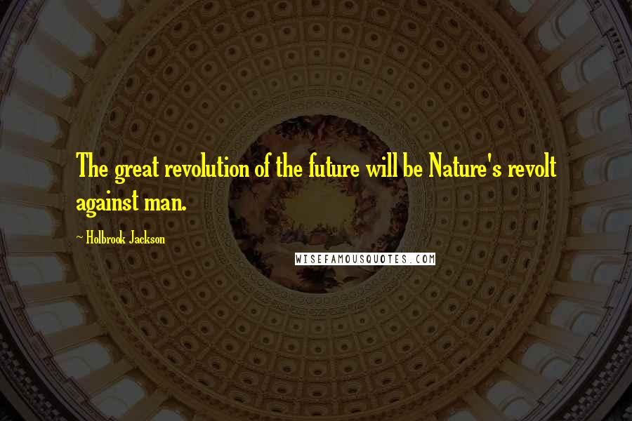 Holbrook Jackson Quotes: The great revolution of the future will be Nature's revolt against man.