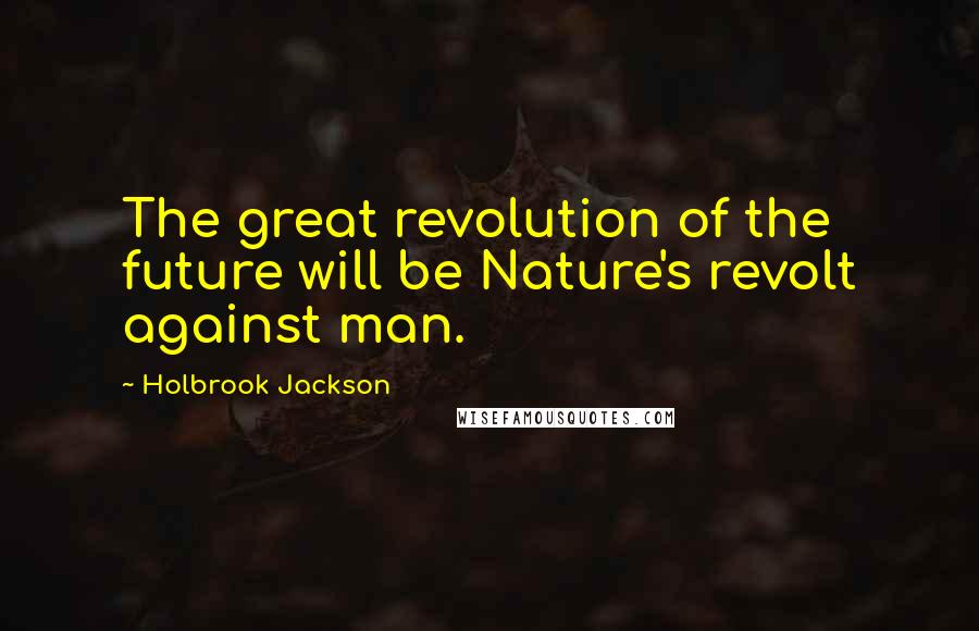 Holbrook Jackson Quotes: The great revolution of the future will be Nature's revolt against man.